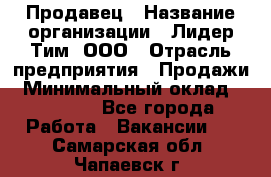 Продавец › Название организации ­ Лидер Тим, ООО › Отрасль предприятия ­ Продажи › Минимальный оклад ­ 16 000 - Все города Работа » Вакансии   . Самарская обл.,Чапаевск г.